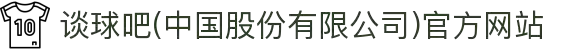 谈球吧(中国股份有限公司)官方网站
